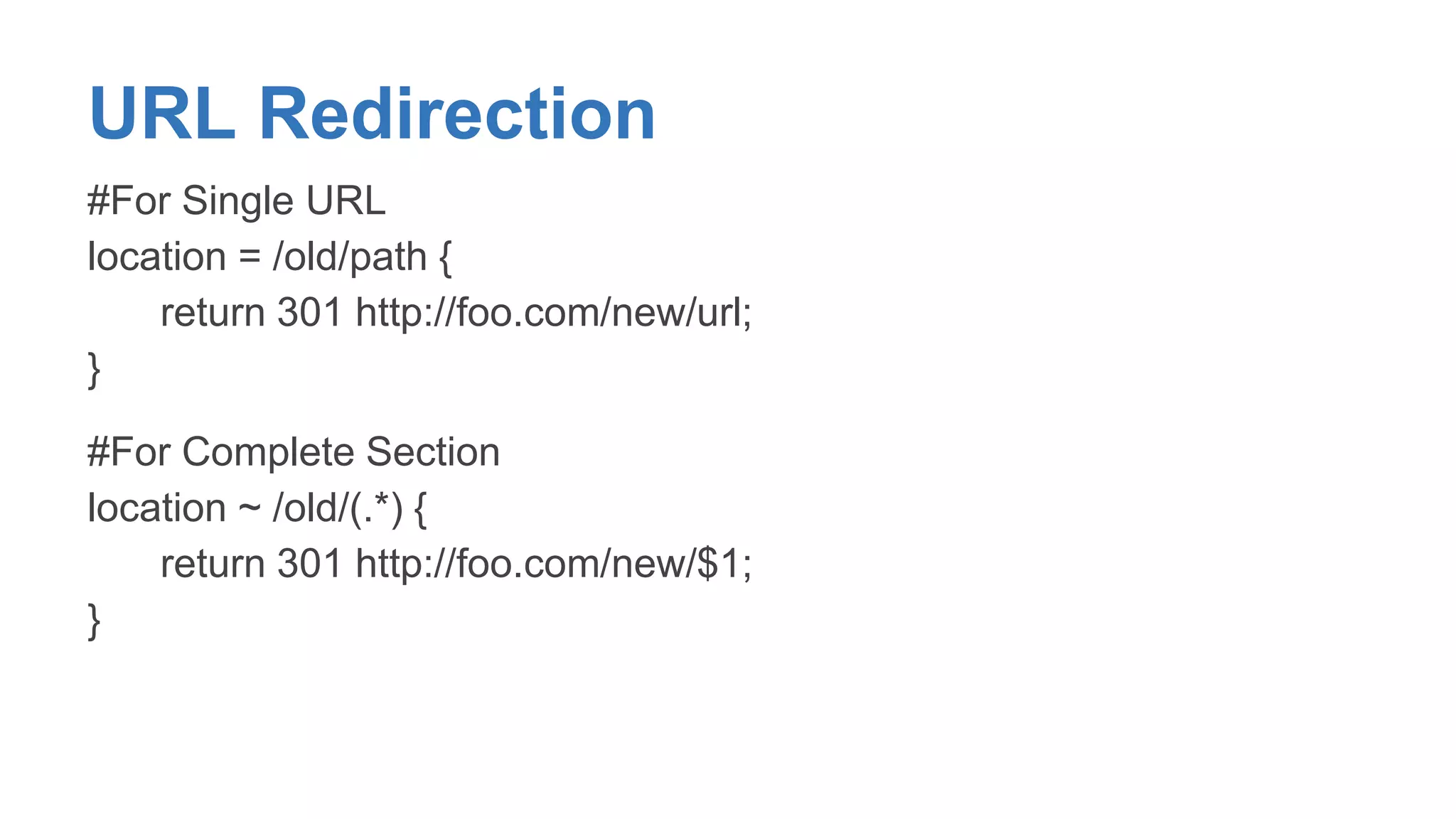 URL Redirection 
#For Single URL 
location = /old/path { 
return 301 http://foo.com/new/url; 
} 
#For Complete Section 
location ~ /old/(.*) { 
return 301 http://foo.com/new/$1; 
} 
 