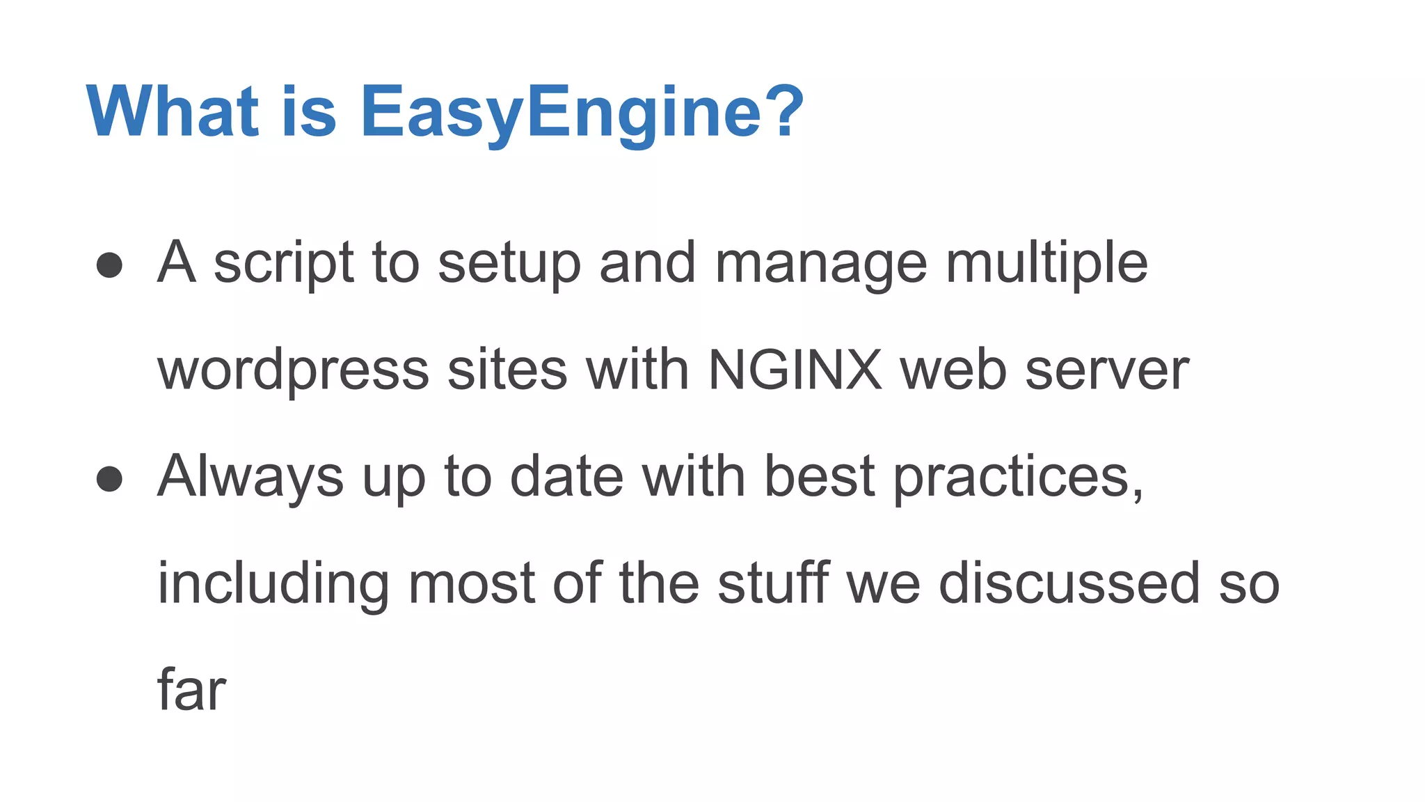 What is EasyEngine? 
● A script to setup and manage multiple 
wordpress sites with NGINX web server 
● Always up to date with best practices, 
including most of the stuff we discussed so 
far 
 