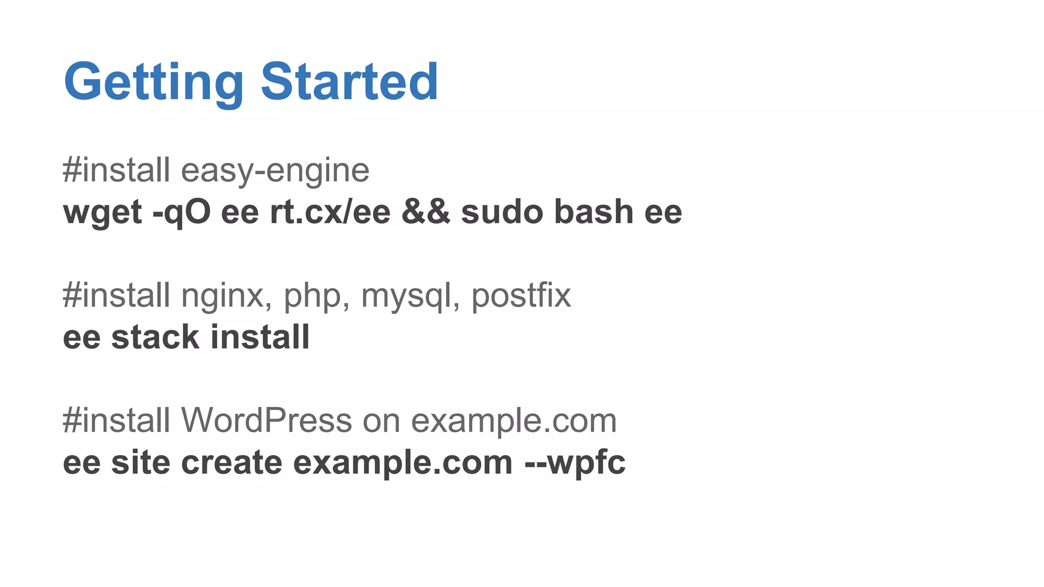 Getting Started 
#install easy-engine 
wget -qO ee rt.cx/ee && sudo bash ee 
#install nginx, php, mysql, postfix 
ee stack install 
#install WordPress on example.com 
ee site create example.com --wpfc 
 