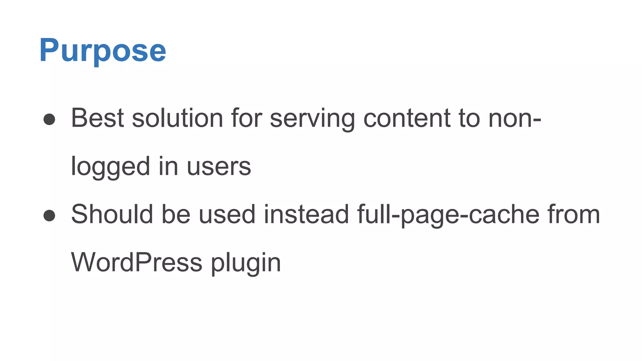 Purpose 
● Best solution for serving content to non-logged 
in users 
● Should be used instead full-page-cache from 
WordPress plugin 
 
