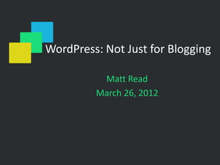 WordPress: Not Just for Blogging

          Matt Read
         March 26, 2012
 