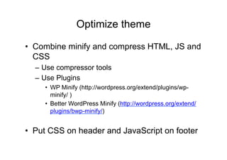 Optimize theme	
  

•  Combine minify and compress HTML, JS and
   CSS
  – Use compressor tools
  – Use Plugins
     •  WP Minify (http://wordpress.org/extend/plugins/wp-
        minify/ )
     •  Better WordPress Minify (http://wordpress.org/extend/
        plugins/bwp-minify/)


•  Put CSS on header and JavaScript on footer	
  
 