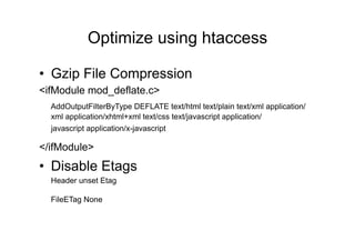 Optimize using htaccess	
  

•  Gzip File Compression
<ifModule mod_deflate.c>
    AddOutputFilterByType DEFLATE text/html text/plain text/xml application/
    xml application/xhtml+xml text/css text/javascript application/
    javascript application/x-javascript

</ifModule>	
  	
  	
  
•  Disable Etags
    Header unset Etag

    FileETag None     	
  	
  
 