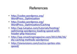 References

•  h:p://codex.wordpress.org/
   WordPress_OpDmizaDon	
  
•  h:p://codex.wordpress.org/
   WordPress_OpDmizaDon/Caching	
  
•  h:p://wp.tutsplus.com/tutorials/hosDng/
   opDmizing-­‐wordpress-­‐loading-­‐speed-­‐with-­‐
   header-­‐php-­‐htaccess/	
  
•  h:p://wp.smashingmagazine.com/2012/06/26/
   diy-­‐caching-­‐methods-­‐wordpress/	
  
•  h:p://sixrevisions.com/css/css-­‐sprites-­‐site-­‐
   speed/	
  
 