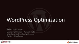 WordPress Optimization
Brian LaFrance
Marketing Director – AuthorityLabs
brian.lafrance@authoritylabs.com
Twitter - @blafrance
 