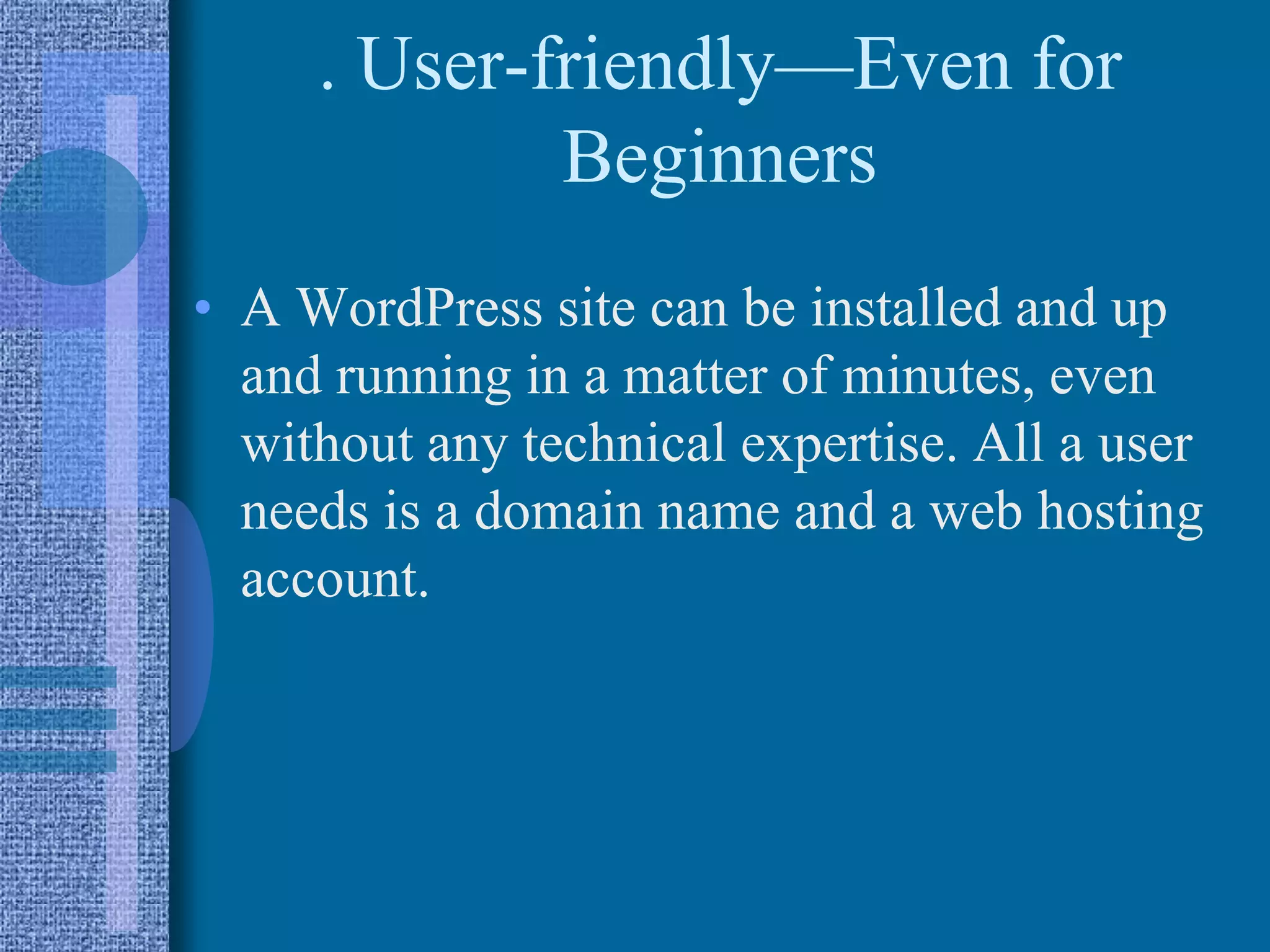 . User-friendly—Even for
Beginners
• A WordPress site can be installed and up
and running in a matter of minutes, even
without any technical expertise. All a user
needs is a domain name and a web hosting
account.
 