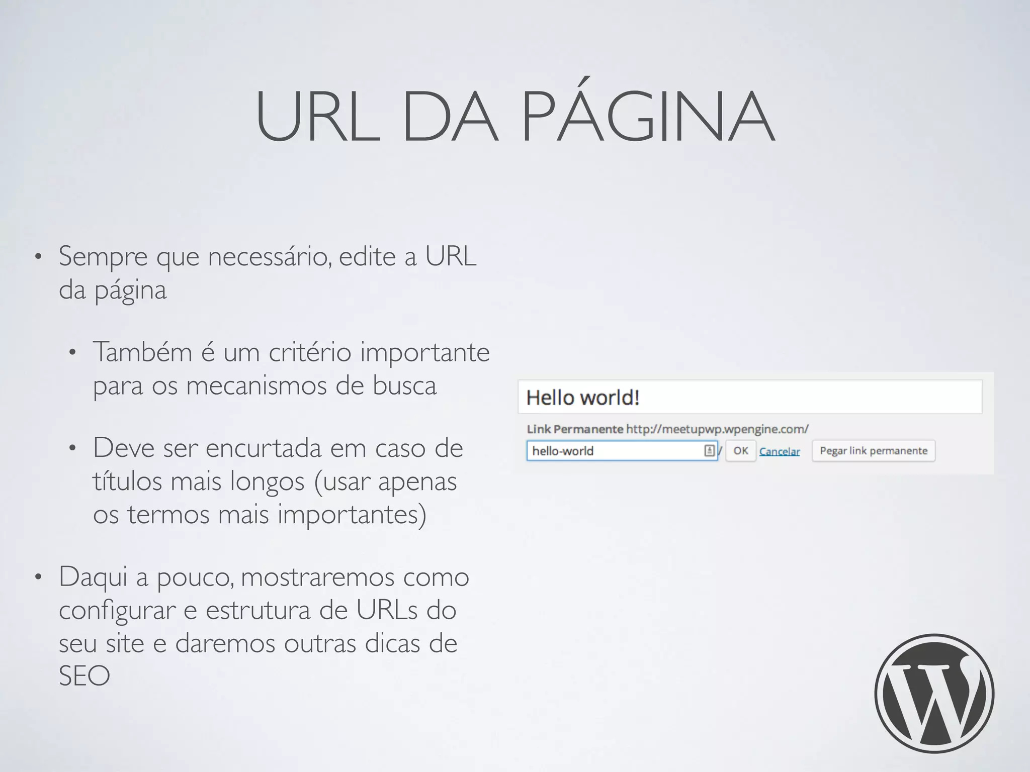 URL DA PÁGINA
• Sempre que necessário, edite a URL
da página
• Também é um critério importante
para os mecanismos de busca
• Deve ser encurtada em caso de
títulos mais longos (usar apenas
os termos mais importantes)
• Daqui a pouco, mostraremos como
conﬁgurar e estrutura de URLs do
seu site e daremos outras dicas de
SEO
 