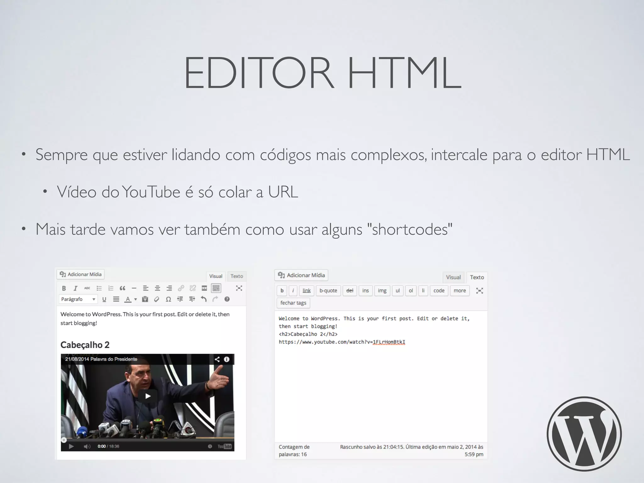 EDITOR HTML
• Sempre que estiver lidando com códigos mais complexos, intercale para o editor HTML
• Vídeo doYouTube é só colar a URL
• Mais tarde vamos ver também como usar alguns "shortcodes"
 