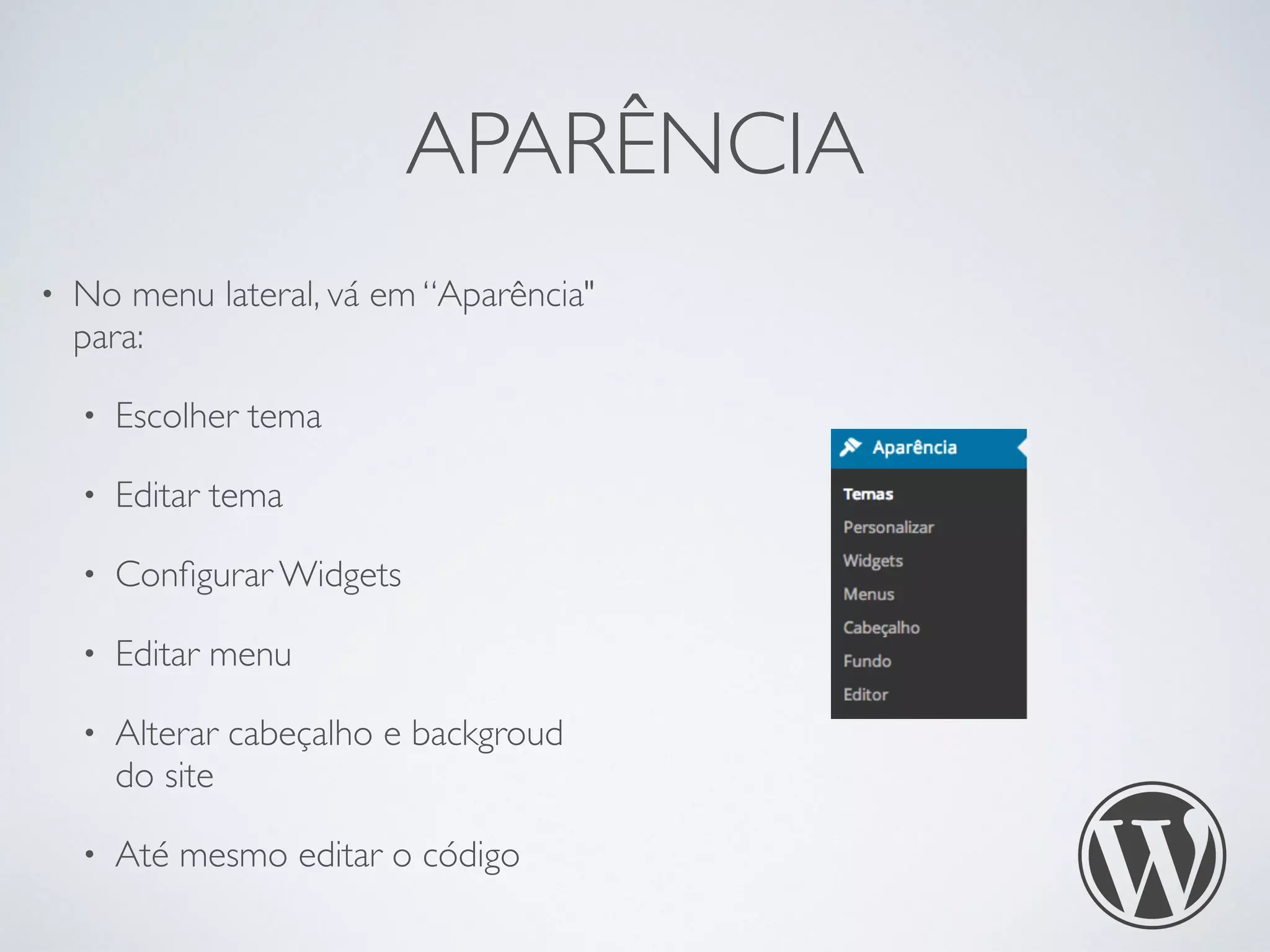 APARÊNCIA
• No menu lateral, vá em “Aparência"
para:
• Escolher tema
• Editar tema
• Conﬁgurar Widgets
• Editar menu
• Alterar cabeçalho e backgroud
do site
• Até mesmo editar o código
 