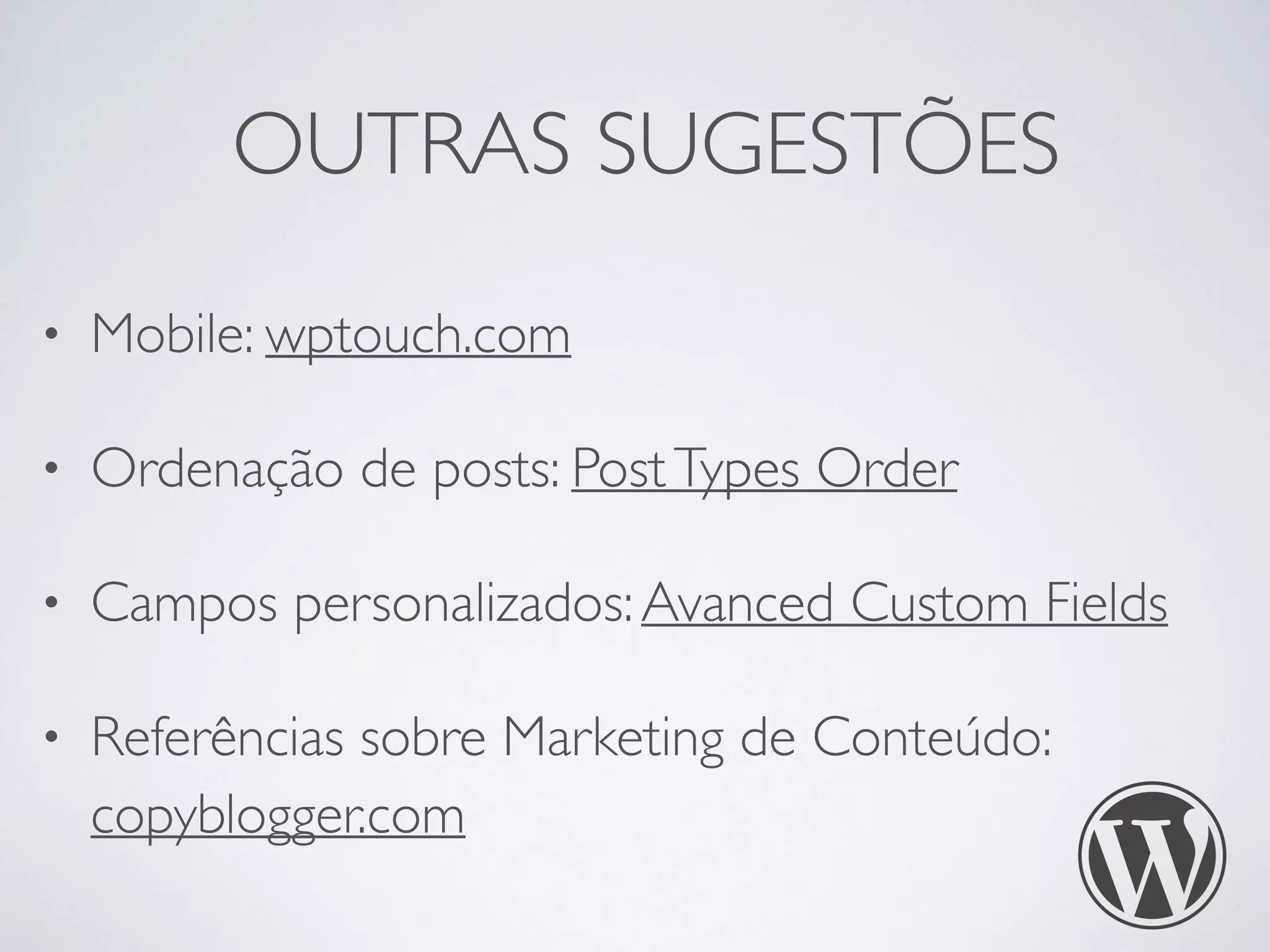 OUTRAS SUGESTÕES
• Mobile: wptouch.com
• Ordenação de posts: PostTypes Order
• Campos personalizados:Avanced Custom Fields
• Referências sobre Marketing de Conteúdo:
copyblogger.com
 