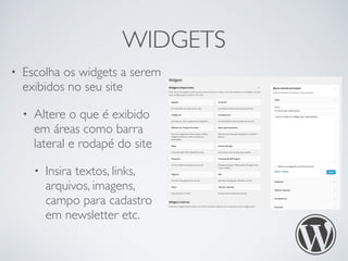 WIDGETS 
• Escolha os widgets a serem 
exibidos no seu site 
• Altere o que é exibido 
em áreas como barra 
lateral e rodapé do site 
• Insira textos, links, 
arquivos, imagens, 
campo para cadastro 
em newsletter etc. 
 