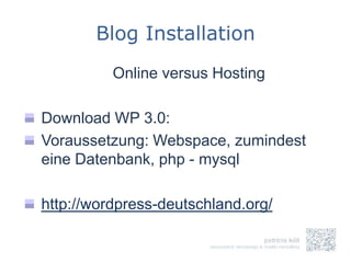 Blog Installation
          Online versus Hosting

Download WP 3.0:
Voraussetzung: Webspace, zumindest
eine Datenbank, php - mysql

http://wordpress-deutschland.org/
 