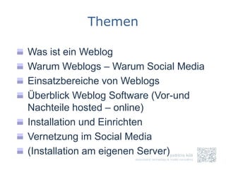 Themen

Was ist ein Weblog
Warum Weblogs – Warum Social Media
Einsatzbereiche von Weblogs
Überblick Weblog Software (Vor-und
Nachteile hosted – online)
Installation und Einrichten
Vernetzung im Social Media
(Installation am eigenen Server)
 