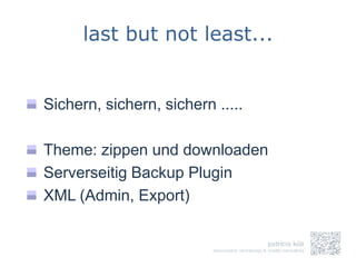 last but not least...


Sichern, sichern, sichern .....

Theme: zippen und downloaden
Serverseitig Backup Plugin
XML (Admin, Export)
 