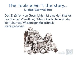 The Tools aren´t the story…
              Digital Storytelling
Das Erzählen von Geschichten ist eine der ältesten
Formen der Vermittlung. Über Geschichten wurde
seit jeher das Wissen der Menschheit
weitergegeben.
 