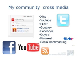 My community cross media

            •Xing
            •Youtube
            •Flickr
            •Google+
            •Facebook
            •Quype
            •Pinterest
            •Social bookmarking
 