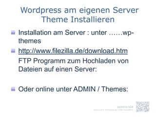 Wordpress am eigenen Server
    Theme Installieren
Installation am Server : unter ……wp-
themes
http://www.filezilla.de/download.htm
FTP Programm zum Hochladen von
Dateien auf einen Server:

Oder online unter ADMIN / Themes:
 