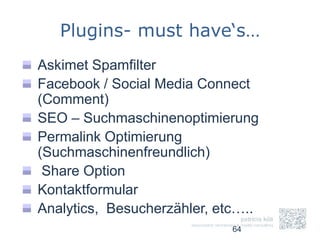 Plugins- must have‘s…
Askimet Spamfilter
Facebook / Social Media Connect
(Comment)
SEO – Suchmaschinenoptimierung
Permalink Optimierung
(Suchmaschinenfreundlich)
 Share Option
Kontaktformular
Analytics, Besucherzähler, etc…..
                             64
 