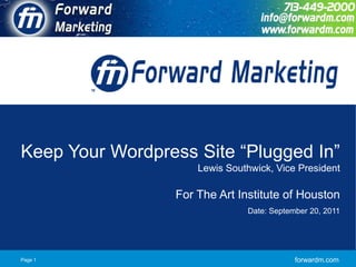 Keep Your Wordpress Site “Plugged In”
                     Lewis Southwick, Vice President

                 For The Art Institute of Houston
                               Date: September 20, 2011




Page 1                                     forwardm.com
 