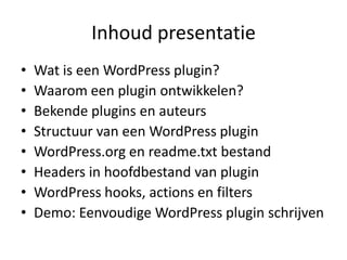 Inhoud presentatieWat is een WordPress plugin?Waarom een plugin ontwikkelen?Bekende plugins en auteursStructuur van een WordPress pluginWordPress.org en readme.txt bestandHeaders in hoofdbestand van pluginWordPress hooks, actions en filtersDemo: Eenvoudige WordPress plugin schrijven