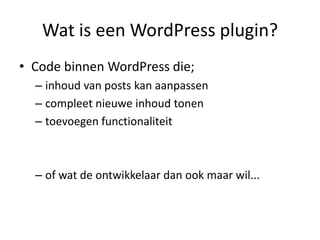 Wat is een WordPress plugin?Code binnen WordPress die;inhoud van posts kan aanpassencompleet nieuwe inhoud tonentoevoegen functionaliteitof wat de ontwikkelaar dan ook maar wil...