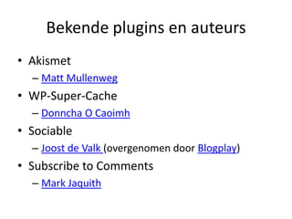 Bekende plugins en auteursAkismetMatt MullenwegWP-Super-CacheDonncha O CaoimhSociableJoost de Valk (overgenomen door Blogplay)Subscribe to CommentsMark Jaquith
