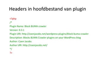 Headers in hoofdbestand van plugin<?php/*Plugin Name: Block BUMA crawlerVersion: 0.3.1Plugin URI: http://coenjacobs.net/wordpress-plugins/block-buma-crawlerDescription: Blocks BUMA Crawler plugins on your WordPress blogAuthor: Coen JacobsAuthor URI: http://coenjacobs.net/*/?>
