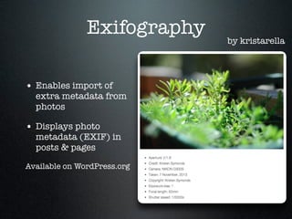 Exifography
• Enables import of

extra metadata from
photos

• Displays photo

metadata (EXIF) in
posts & pages

Available on WordPress.org

by kristarella

 