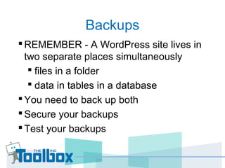 Backups
REMEMBER - A WordPress site lives in
two separate places simultaneously
 files in a folder
 data in tables in a database
You need to back up both
Secure your backups
Test your backups
 
