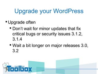 Upgrade your WordPress
Upgrade often
 Don’t wait for minor updates that ﬁx
critical bugs or security issues 3.1.2,
3.1.4
 Wait a bit longer on major releases 3.0,
3.2
 
