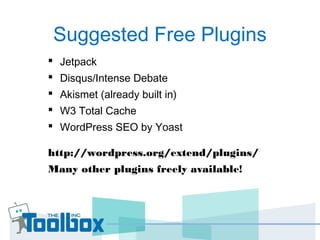 Suggested Free Plugins
 Jetpack
 Disqus/Intense Debate
 Akismet (already built in)
 W3 Total Cache
 WordPress SEO by Yoast
http://wordpress.org/extend/plugins/
Many other plugins freely available!
 