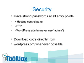 Security
• Have strong passwords at all entry points:
• - Hosting control panel
• - FTP
• - WordPress admin (never use “admin”)
• Download code directly from
• wordpress.org whenever possible
 