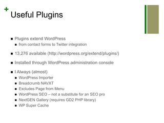 Useful PluginsPlugins extend WordPress from contact forms to Twitter integration13,276 available (http://wordpress.org/extend/plugins/)Installed through WordPress administration consoleI Always (almost)WordPress ImporterBreadcrumb NAVXTExcludes Page from MenuWordPress SEO – not a substitute for an SEO proNextGEN Gallery (requires GD2 PHP library)WP Super Cache