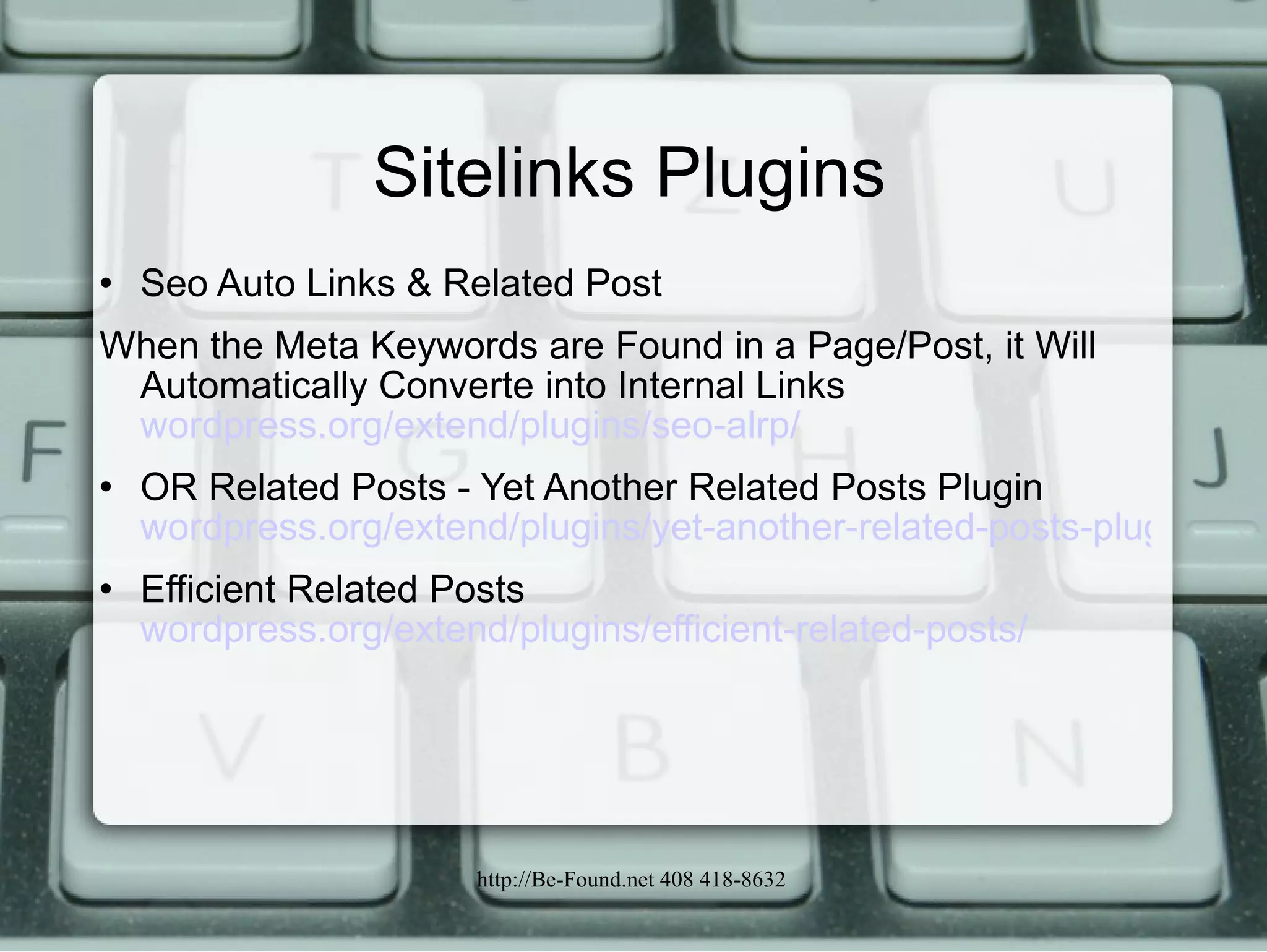 Sitelinks Plugins Seo Auto Links & Related Post  When the Meta Keywords are Found in a Page/Post, it Will Automatically Converte into Internal Links  wordpress.org/extend/plugins/seo-alrp/ OR Related Posts - Yet Another Related Posts Plugin  wordpress.org/extend/plugins/yet-another-related-posts-plugin/ Efficient Related Posts  wordpress.org/extend/plugins/efficient-related-posts/ 