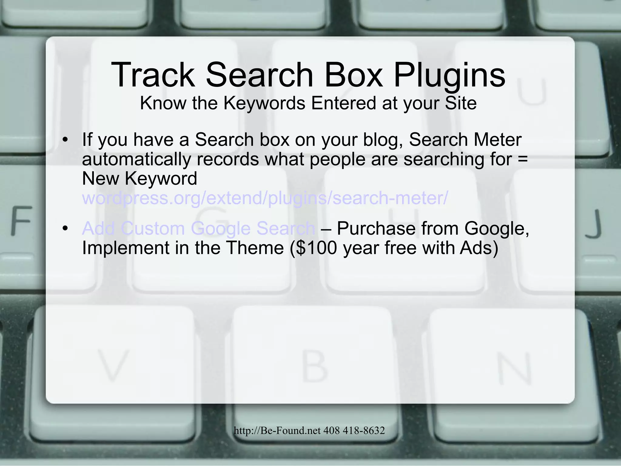 Track Search Box Plugins Know the Keywords Entered at your Site If you have a Search box on your blog, Search Meter automatically records what people are searching for = New Keyword  wordpress.org/extend/plugins/search-meter/ Add Custom Google Search  – Purchase from Google, Implement in the Theme ($100 year free with Ads) 