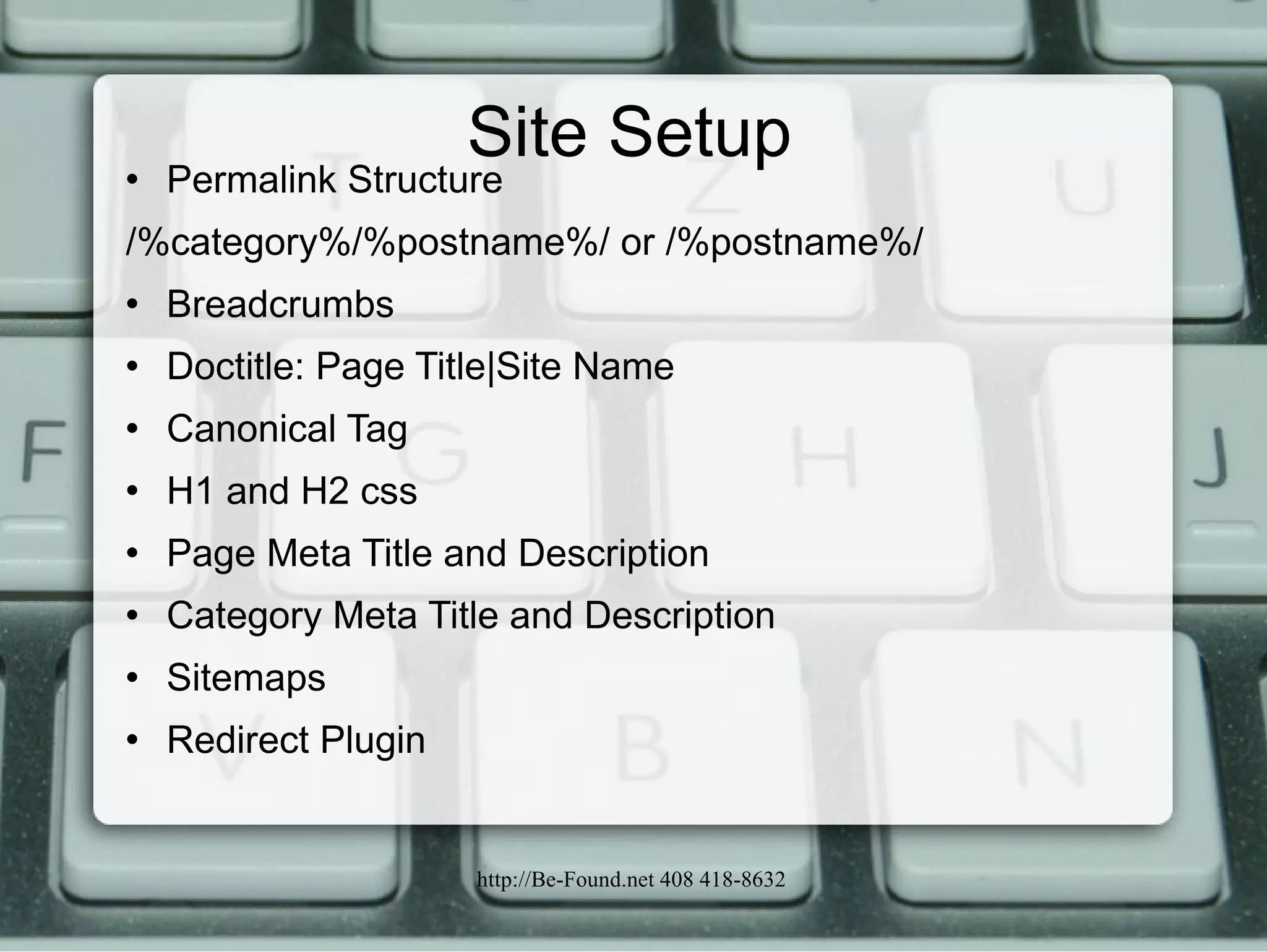 Site Setup Permalink Structure /%category%/%postname%/ or /%postname%/ Breadcrumbs Doctitle: Page Title|Site Name Canonical Tag H1 and H2 css Page Meta Title and Description Category Meta Title and Description Sitemaps Redirect Plugin 