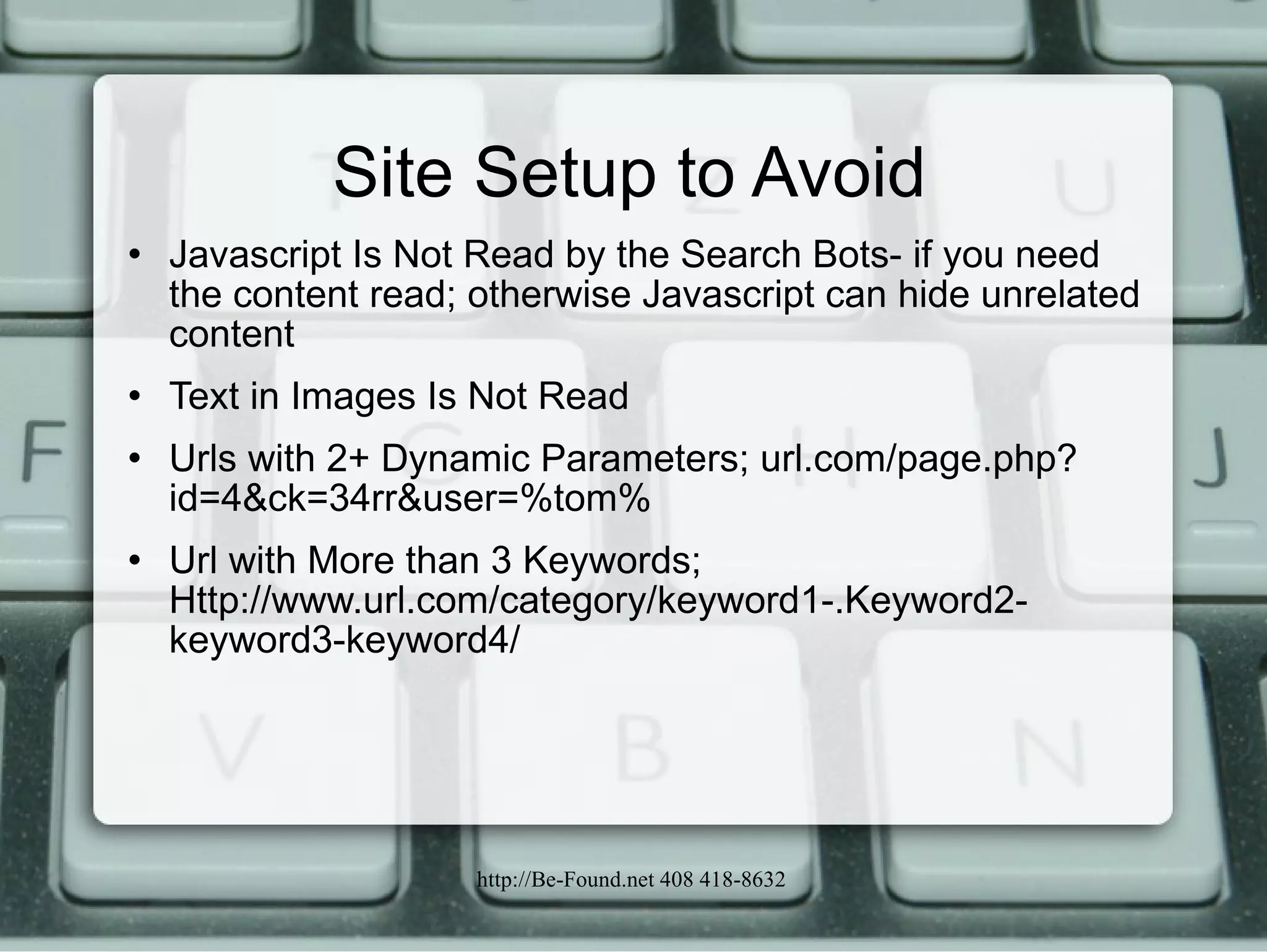 Site Setup to Avoid Javascript Is Not Read by the Search Bots- if you need the content read; otherwise Javascript can hide unrelated content Text in Images Is Not Read Urls with 2+ Dynamic Parameters; url.com/page.php?id=4&ck=34rr&user=%tom%  Url with More than 3 Keywords; Http://www.url.com/category/keyword1-.Keyword2-keyword3-keyword4/ 
