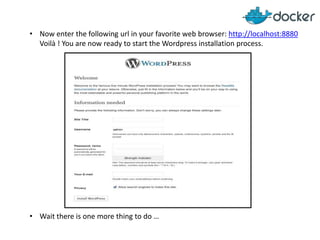 • Now enter the following url in your favorite web browser: http://localhost:8880
Voilà ! You are now ready to start the Wordpress installation process.

• Wait there is one more thing to do …

 