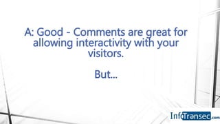 A: Good - Comments are great for
allowing interactivity with your
visitors.
But...
 