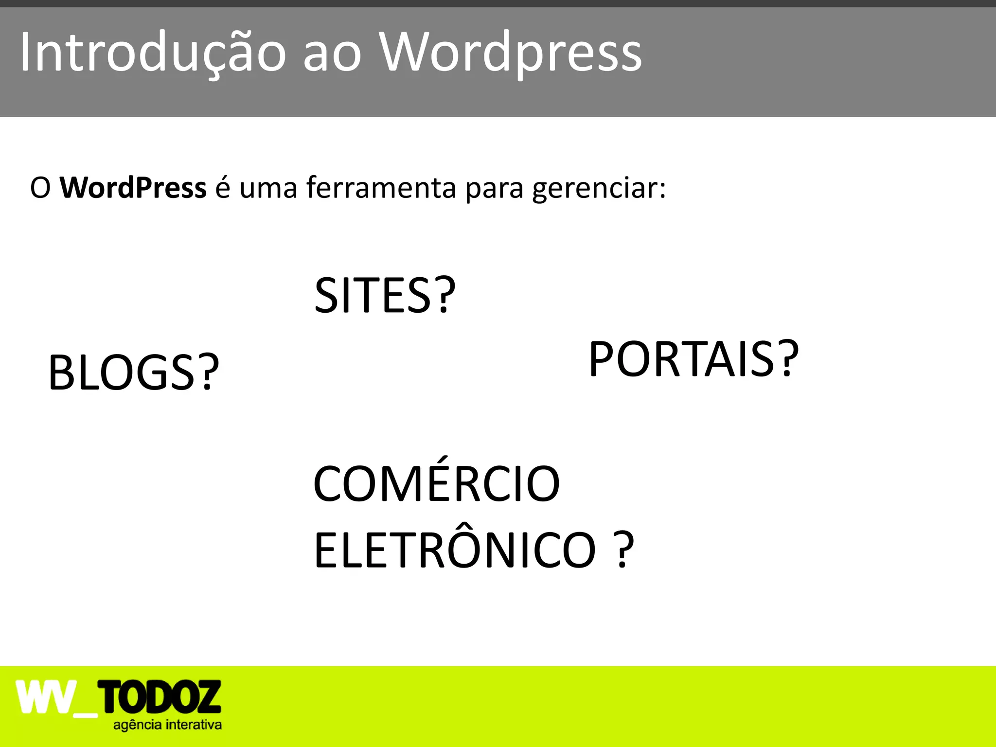 Introdução ao Wordpress

O WordPress é uma ferramenta para gerenciar:


                   SITES?
 BLOGS?                               PORTAIS?

                   COMÉRCIO
                   ELETRÔNICO ?
 