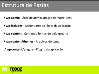 Estrutura de Pastas
/ wp-admin - Área de administração do WordPress

/ wp-includes - Maior parte da lógica da aplicação

/ wp-content - Conteúdo fornecido pelo usuário

/ wp-content/themes - Arquivos do tema

 / wp-content/plugins - Plugins da aplicação
 