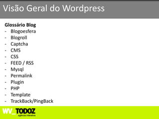 Visão Geral do Wordpress
Glossário Blog
- Blogoesfera
- Blogroll
- Captcha
- CMS
- CSS
- FEED / RSS
- Mysql
- Permalink
- Plugin
- PHP
- Template
- TrackBack/PingBack
 