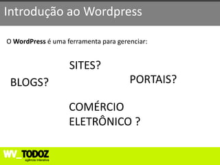 Introdução ao Wordpress

O WordPress é uma ferramenta para gerenciar:


                   SITES?
 BLOGS?                               PORTAIS?

                   COMÉRCIO
                   ELETRÔNICO ?
 