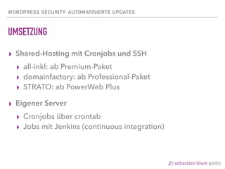 WORDPRESS SECURITY: AUTOMATISIERTE UPDATES
UMSETZUNG
▸ Shared-Hosting mit Cronjobs und SSH
▸ all-inkl: ab Premium-Paket
▸ domainfactory: ab Professional-Paket
▸ STRATO: ab PowerWeb Plus
▸ Eigener Server
▸ Cronjobs über crontab
▸ Jobs mit Jenkins (continuous integration)
 