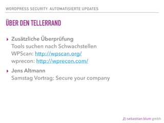 WORDPRESS SECURITY: AUTOMATISIERTE UPDATES
ÜBER DEN TELLERRAND
▸ Zusätzliche Überprüfung 
Tools suchen nach Schwachstellen 
WPScan: http://wpscan.org/ 
wprecon: http://wprecon.com/
▸ Jens Altmann 
Samstag Vortrag: Secure your company
 