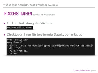 WORDPRESS SECURITY: ZUGRIFFSBESCHRÄNKUNG
.HTACCESS-DATEIEN BEI APACHE-WEBSERVER
▸ Ordner-Auﬂistung deaktivieren
▸ Direktzugriff nur für bestimmte Dateitypen erlauben 
Options	All	-Indexes
Order	deny,allow	
Deny	from	all	
<Files	~	".(css|doc|docx|gif|jpe?g|js|odf|pdf|png|rar|rtf|xls|xlsx|⤸	
xml|zip)$">	
		Allow	from	all	
</Files>
 