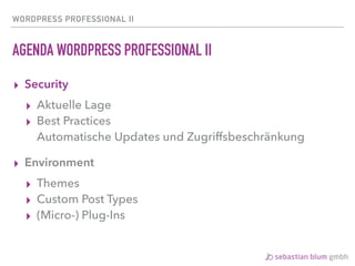 WORDPRESS PROFESSIONAL II
AGENDA WORDPRESS PROFESSIONAL II
▸ Security
▸ Aktuelle Lage
▸ Best Practices 
Automatische Updates und Zugriffsbeschränkung
▸ Environment
▸ Themes
▸ Custom Post Types
▸ (Micro-) Plug-Ins
 