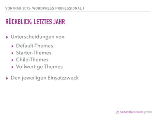 VORTRAG 2015: WORDPRESS PROFESSIONAL I
RÜCKBLICK: LETZTES JAHR
▸ Unterscheidungen von
▸ Default-Themes
▸ Starter-Themes
▸ Child-Themes
▸ Vollwertige Themes
▸ Den jeweiligen Einsatzzweck
 