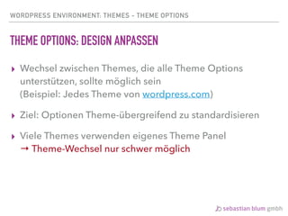 WORDPRESS ENVIRONMENT: THEMES - THEME OPTIONS
THEME OPTIONS: DESIGN ANPASSEN
▸ Wechsel zwischen Themes, die alle Theme Options
unterstützen, sollte möglich sein 
(Beispiel: Jedes Theme von wordpress.com)
▸ Ziel: Optionen Theme-übergreifend zu standardisieren
▸ Viele Themes verwenden eigenes Theme Panel 
→ Theme-Wechsel nur schwer möglich
 
