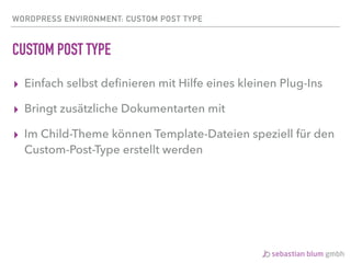 WORDPRESS ENVIRONMENT: CUSTOM POST TYPE
CUSTOM POST TYPE
▸ Einfach selbst deﬁnieren mit Hilfe eines kleinen Plug-Ins
▸ Bringt zusätzliche Dokumentarten mit
▸ Im Child-Theme können Template-Dateien speziell für den
Custom-Post-Type erstellt werden
 